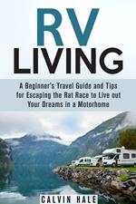 RV Living: A Beginner's Travel Guide and Tips for Escaping the Rat Race to Live Out Your Dreams in a Motorhome