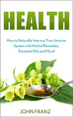 Health - How to Naturally Improve Your Immune System with Herbal Remedies, Essential Oils and More!