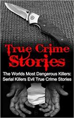 True Crime Stories: The Worlds Most Dangerous Killers: Serial Killers Evil True Crime Stories