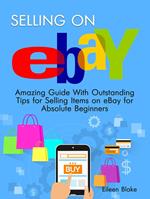 Selling On Ebay: Amazing Guide With Outstanding Tips for Selling Items on eBay for Absolute Beginners