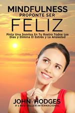 MINDFULNESS: Proponte Ser Feliz - Proponte Ser Feliz: Pinta Una Sonrisa En Tu Rostro Todos Los Días y Elimina El Estrés y La Ansiedad Para Siempre