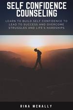 Self Confidence Counseling: Learn To Build Self Confidence To Lead To Success And Overcome Struggles And Life's Hardships