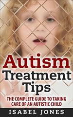 Autism Treatment Tips: The Complete Guide to Taking Care of an Autistic Child (Autism Spectrum Disorder, Autism Symptoms, Autism Signs)