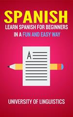 Spanish: Learn Spanish for Beginners In A Fun and Easy Way: Including Pronunciation, Spanish Grammar, Reading, and Writing, Plus Short Stories By: University of Linguistics