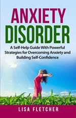 Anxiety Disorder: A Self-Help Guide With Powerful Strategies for Overcoming Anxiety and Building Self-Confidence