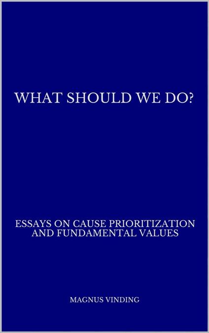 What Should We Do?: Essays on Cause Prioritization and Fundamental Values