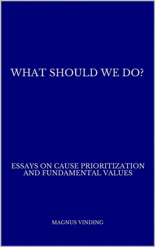 What Should We Do?: Essays on Cause Prioritization and Fundamental Values