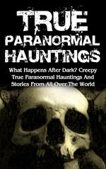 True Paranormal Hauntings: What Happens After Dark? Creepy True Paranormal Hauntings and Stories from All over the World