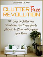 Clutter Free Revolution: 31 Days to Clutter Free Revolution. Use These Simple Methods to Clean and Organize your Home