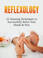 Reflexology: 22 Amazing Techniques to Successfully Relax Your Hands & Feet