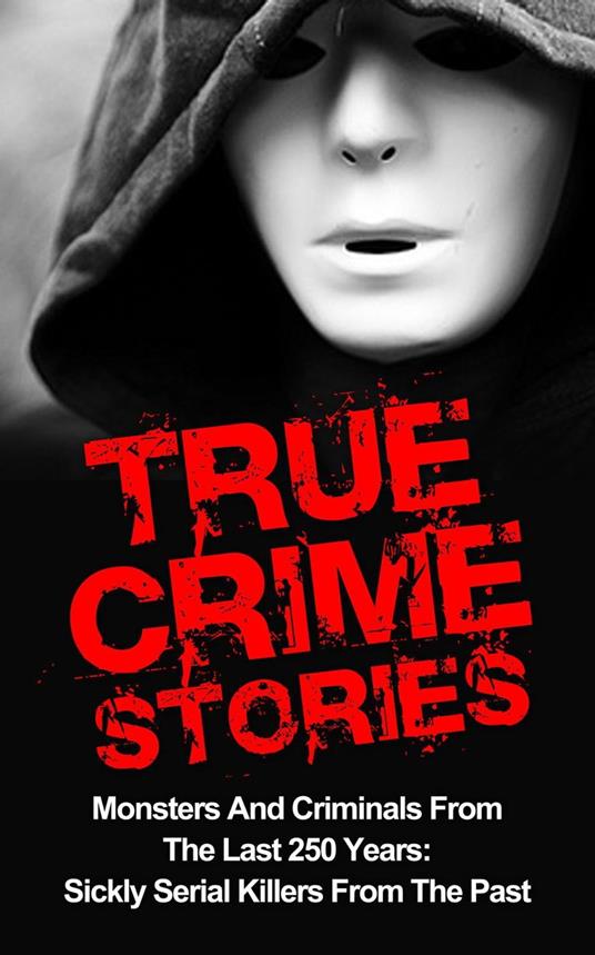 True Crime Stories: Monsters And Criminals From The Last 250 Years: Sickly Serial Killers From The Past