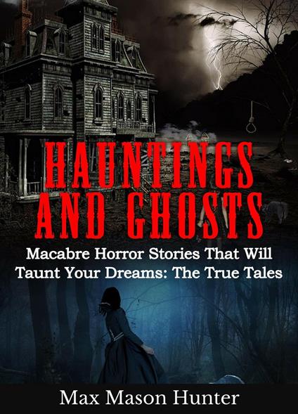 Hauntings and Ghosts: Macabre Horror Stories That Will Taunt Your Dreams: The True Tales