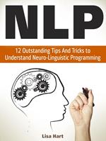 Nlp: 12 Outstanding Tips And Tricks to Understand Neuro-Linguistic Programming
