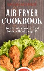 Air Fryer Cookbook: Your Family’s Favorite Fried Foods, Without the Guilt!