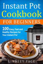 Instant Pot Cookbook for Beginners: 100 Easy, Fast and Healthy Recipes for Your Instant Pot