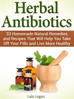 Herbal Antibiotics: 33 Homemade Natural Remedies and Recipes That Will Help You Take Off Your Pills and Live More Healthy