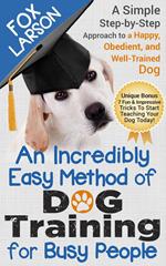 Dog Training: An Incredibly Easy Method of Dog Training for Busy People: A Simple Step-by-Step Approach to a Happy, Obedient, and Well-Trained Dog