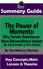 Summary Guide: The Power of Moments: Why Certain Experiences Have Extraordinary Impact by: Chip Heath & Dan Heath | The Mindset Warrior Summary Guide