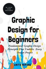 Graphic Design for Beginners: Fundamental Graphic Design Principles that Underlie Every Design Project