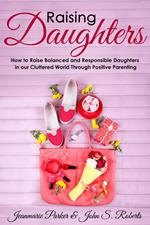 Raising Girls: Raising Balanced and Responsible Girls in our Cluttered World Through Positive Parenting