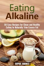 Eating Alkaline: 50 Easy Recipes for Clean and Healthy Eating to Naturally Trim Excess Fat