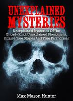 Unexplained Mysteries: Unexplained Mysteries Of The Ghostly Kind: Unexplained Phenomena, Bizarre True Stories And True Paranormal Box Set