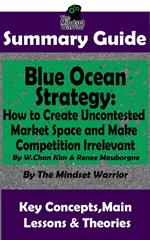 Summary Guide: Blue Ocean Strategy: How to Create Uncontested Market Space and Make Competition Irrelevant: By W. Chan Kim & Renee Maurborgne | The Mindset Warrior Summary Guide