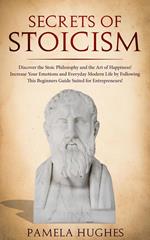 Secrets of Stoicism: Discover the Stoic Philosophy and the Art of Happiness; Increase Your Emotions and Everyday Modern Life by Following This Beginners Guide Suited for Entrepreneurs!