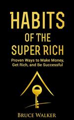 Habits of the Super Rich: Proven Ways to Make Money, Get Rich, and Be Successful