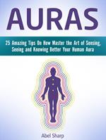Auras: 25 Amazing Tips On How Master the Art of Sensing, Seeing and Knowing Better Your Human Aura