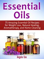 Essential Oil: 75 Amazing Essential Oil Recipes for Weight Loss, Natural Healing, Aromatherapy and Home Cleaning