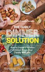 The Family Dinner Solution: How to Create a Rotation of Dinner Meals Your Family Will Love