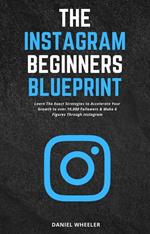 The Instagram Beginners Blueprint: Learn The Exact Strategies to Accelerate Your Growth to Over 10,000 Followers & Make 6 Figures Through Instagram