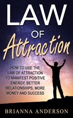 Law of Attraction: How to Use the Law of Attraction to Manifest Positive Energy, Better Relationships, More Money and Success