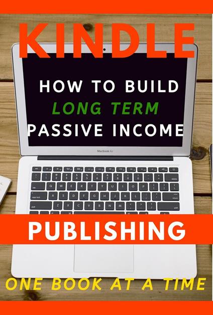 Kindle Publishing: How to Build Long Term Passive Income, One Book at a Time