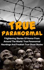 True Paranormal: Frightening Stories Of Horror From Around The World: True Paranormal Hauntings And Freakish True Ghost Stories