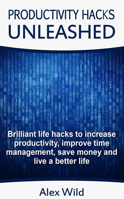 Productivity Hacks Unleashed - Brilliant Life Hacks To Increase Productivity, Improve Time Management, Save Money And Live A Better Life