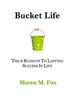 Bucket Life - The 6 Buckets to Lasting Success in Life