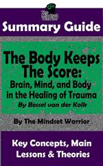 Summary Guide: The Body Keeps The Score: Brain, Mind, and Body in the Healing of Trauma: By Dr. Bessel van der Kolk | The Mindset Warrior Summary Guide