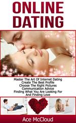 Online Dating: Master The Art of Internet Dating: Create The Best Profile, Choose The Right Pictures, Communication Advice, Finding What You Are Looking For And Finding Love