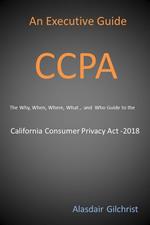 An Executive Guide CCPA: The Why, When, Where, What , and Who Guide to the California Consumer Privacy Act -2018