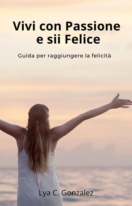 Vivi con Passione e sii Felice Guida per raggiungere la felicità - LYA C. GONZALEZ,gustavo espinosa juarez - ebook