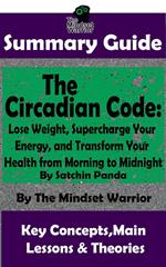 Summary Guide: The Circadian Code: Lose Weight, Supercharge Your Energy, and Transform Your Health from Morning to Midnight: By Satchin Panda | The Mindset Warrior Summary Guide