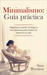 Minimalismo: Guía práctica - Organiza tu mente, tu hogar y tus relaciones para reducir el estrés en tu vida