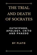 The Trial and Death of Socrates: Euthyphro, Apology, Crito and Phaedo