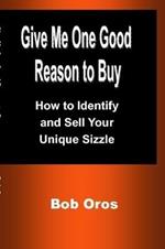 Give Me One Good Reason to Buy: How to Identify and Sell Your Unique Sizzle