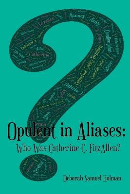 Opulent in Aliases - Who Was Catherine C. FitzAllen? - Deborah Samuel Holman - cover