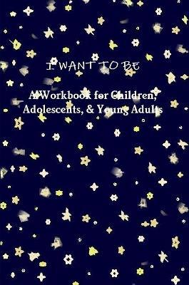 I WANT TO BE A Workbook for Children, Adolescents, & Young Adults - Tiffany a Riebel - cover