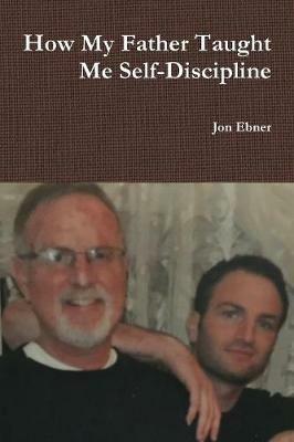 How My Father Taught Me Self-Discipline - Jon Ebner - cover