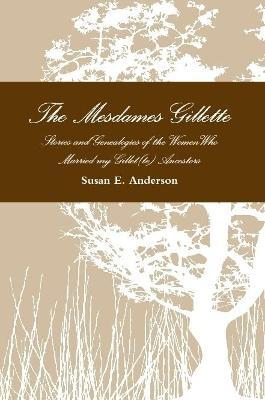 The Mesdames Gillette: Stories and Genealogies of the Women Who Married My Gillet(te) Ancestors - Susan E Anderson - cover